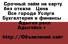 Срочный займ на карту без отказа › Цена ­ 500 - Все города Услуги » Бухгалтерия и финансы   . Адыгея респ.,Адыгейск г.